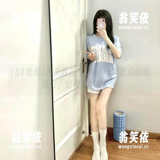 那天我撞见www.51吃瓜的传送门，结果尴尬得……
