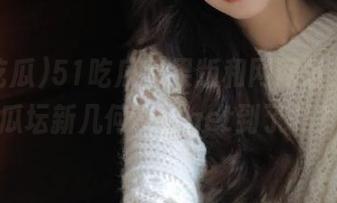 51吃瓜苹果版和网网址，如今瓜坛新几何，你get到了吗？