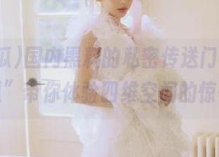 国内黑料的私密传送门，“51吃瓜”带你体验四维空间的惊悚！