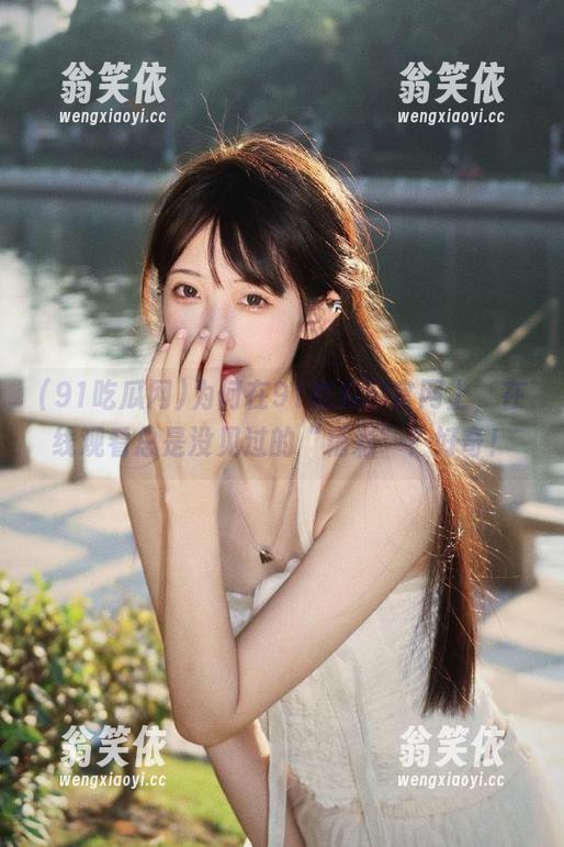 为何在91吃瓜网官网上，在线观看总是没见过的“精彩”？好奇！