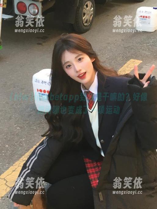 hlwbetapp到底是干嘛的？好像把闲聊也变成了一项运动