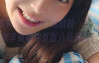 又到下载时刻，五一黑料社安卓版带你直面八卦风暴！