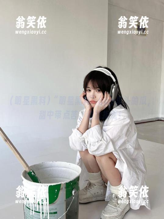 明星黑料 “明星黑料”app里头的瓜,甜中带点苦,谁能拒绝!