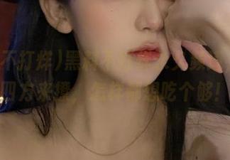 黑料不打烊永久频道，今日四方来撩，怎样都想吃个够！