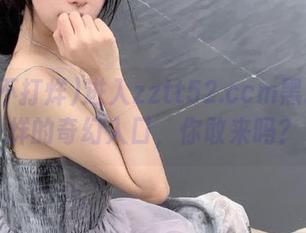 进入zztt52.ccm黑料不打烊的奇幻入口，你敢来吗？