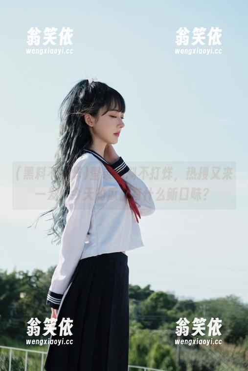 登录黑料不打烊，热搜又来一发！今天的瓜都有什么新口味？