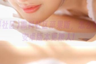 黑料社区苹果版，怎么好像比安卓版本更撩人!