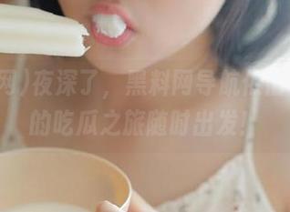 夜深了，黑料网导航依旧在，我的吃瓜之旅随时出发！