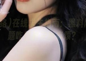 在线求生指南：黑料网络的问题咋越解决越麻烦？